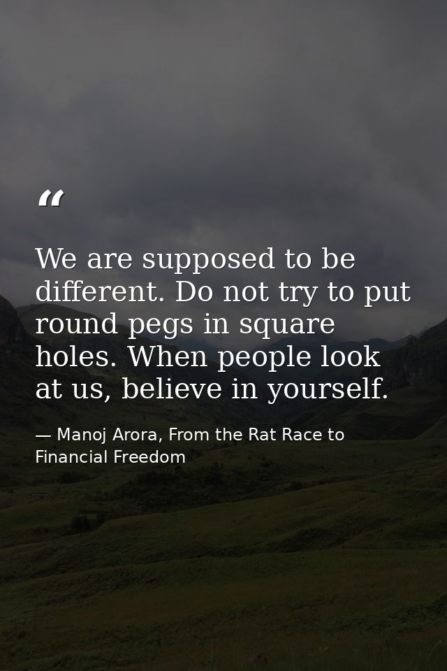 We are supposed to be different. Do not try to put round pegs in square holes. When people look at us, believe in yourse — Manoj Arora, From the Rat Race to Financial Freedom