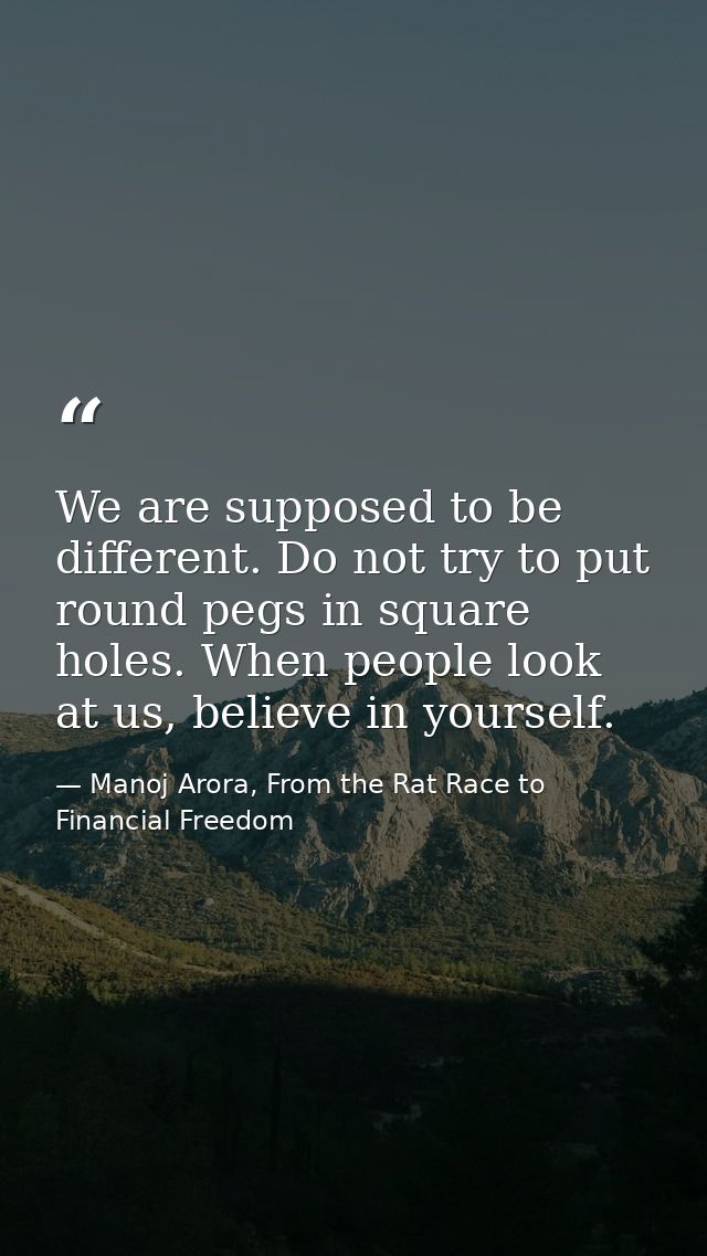 We are supposed to be different. Do not try to put round pegs in square holes. When people look at us, believe in yourse — Manoj Arora, From the Rat Race to Financial Freedom