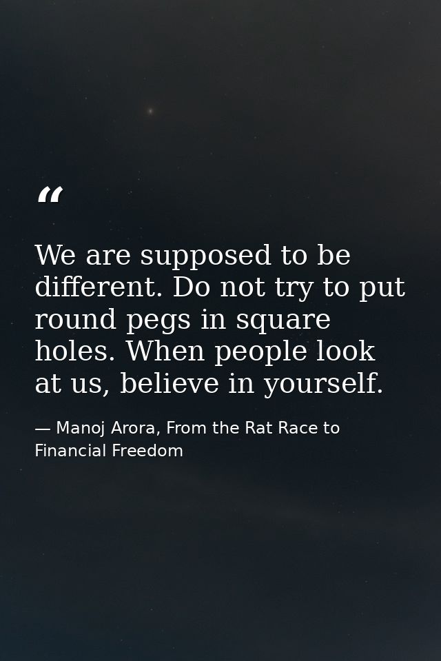We are supposed to be different. Do not try to put round pegs in square holes. When people look at us, believe in yourse — Manoj Arora, From the Rat Race to Financial Freedom