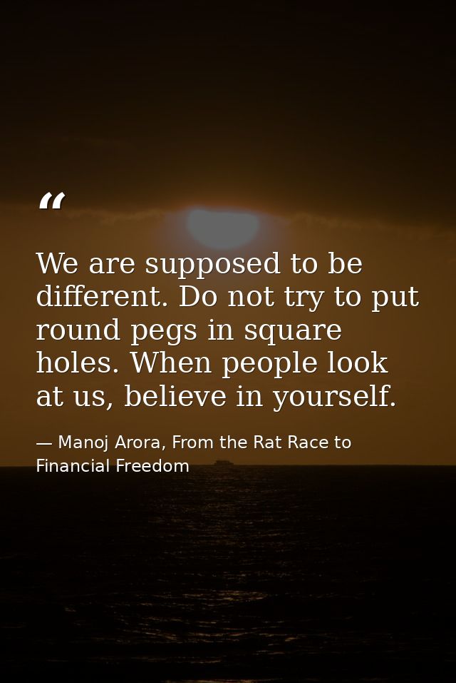 We are supposed to be different. Do not try to put round pegs in square holes. When people look at us, believe in yourse — Manoj Arora, From the Rat Race to Financial Freedom