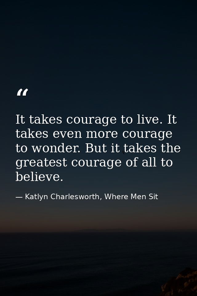It takes courage to live. It takes even more courage to wonder. But it takes the greatest courage of all to believe. — Katlyn Charlesworth, Where Men Sit