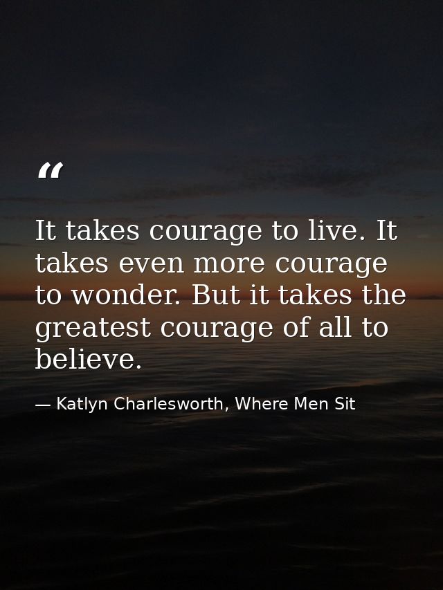 It takes courage to live. It takes even more courage to wonder. But it takes the greatest courage of all to believe. — Katlyn Charlesworth, Where Men Sit