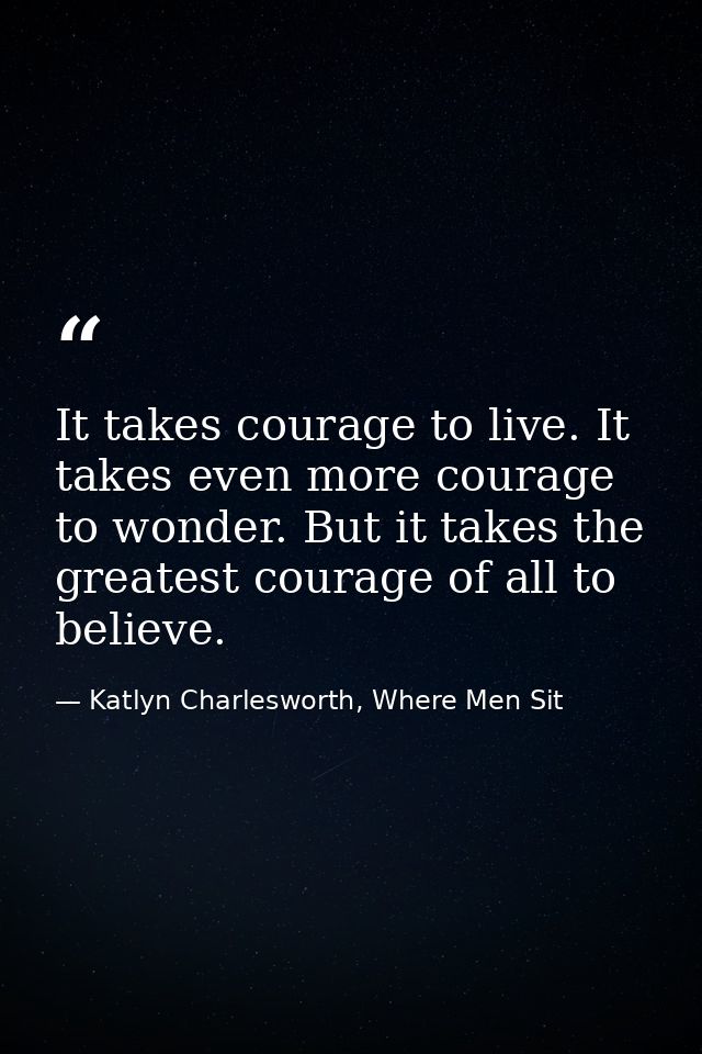 It takes courage to live. It takes even more courage to wonder. But it takes the greatest courage of all to believe. — Katlyn Charlesworth, Where Men Sit