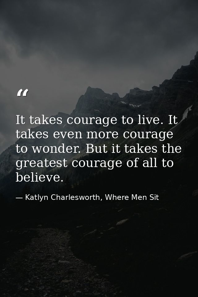 It takes courage to live. It takes even more courage to wonder. But it takes the greatest courage of all to believe. — Katlyn Charlesworth, Where Men Sit