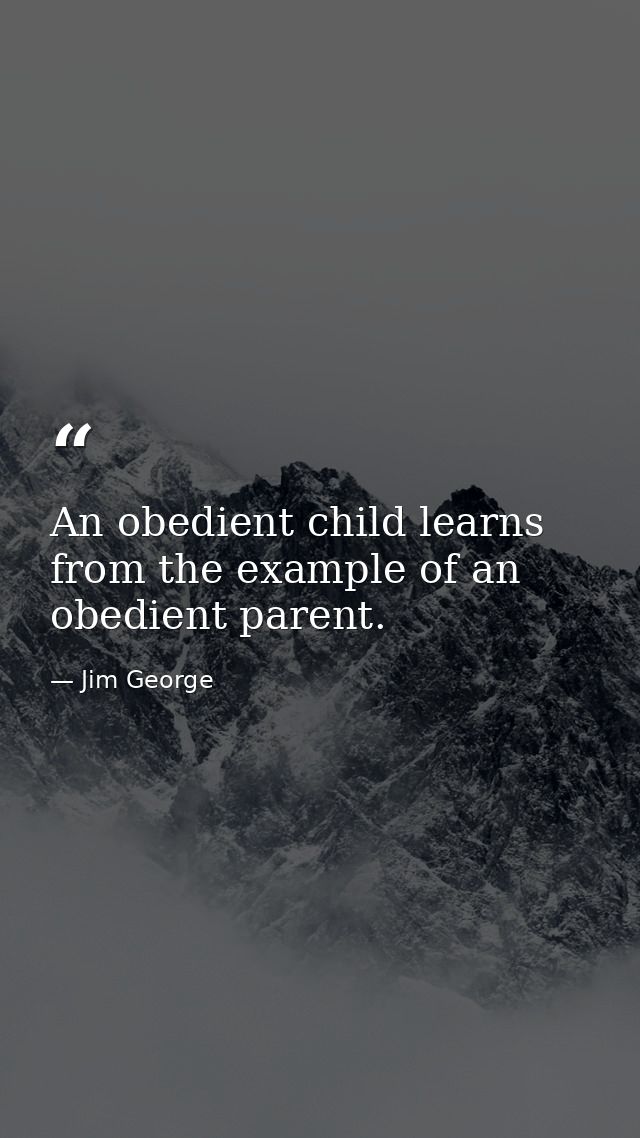 An obedient child learns from the example of an obedient parent. — Jim George