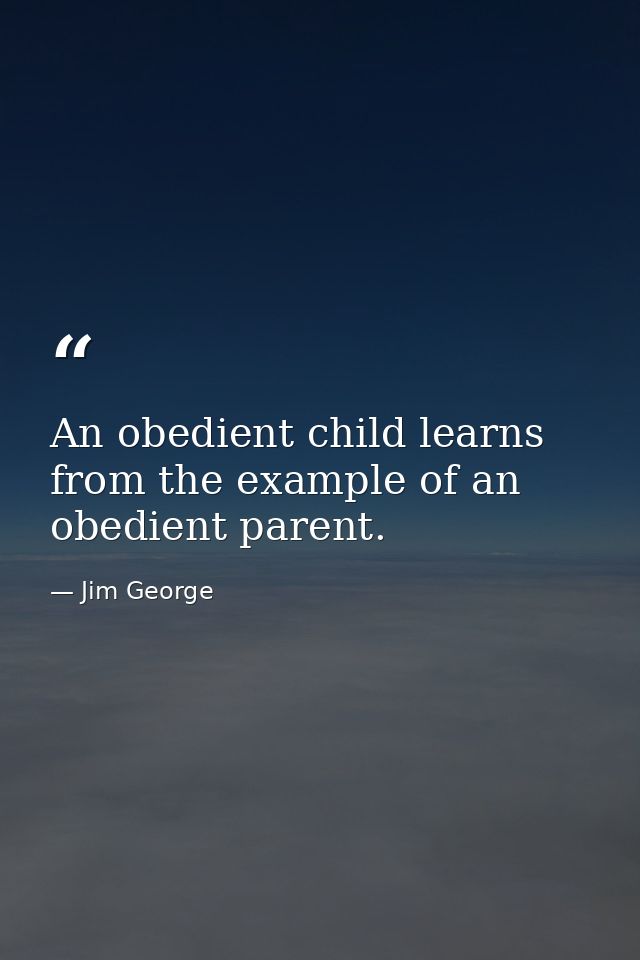 An obedient child learns from the example of an obedient parent. — Jim George