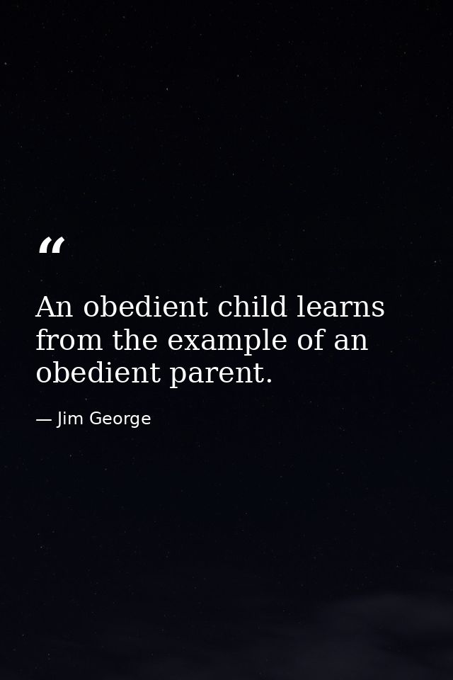 An obedient child learns from the example of an obedient parent. — Jim George