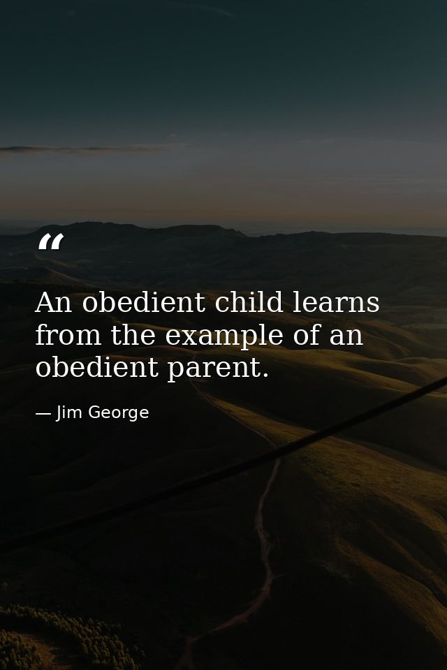 An obedient child learns from the example of an obedient parent. — Jim George