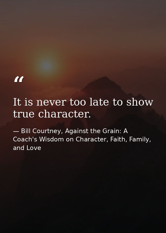 It is never too late to show true character. — Bill Courtney, Against the Grain: A Coach's Wisdom on Character, Faith, Family, and Love