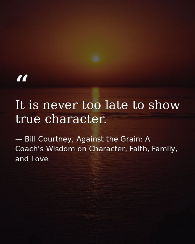 It is never too late to show true character. — Bill Courtney, Against the Grain: A Coach's Wisdom on Character, Faith, Family, and Love