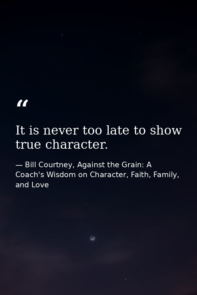 It is never too late to show true character. — Bill Courtney, Against the Grain: A Coach's Wisdom on Character, Faith, Family, and Love