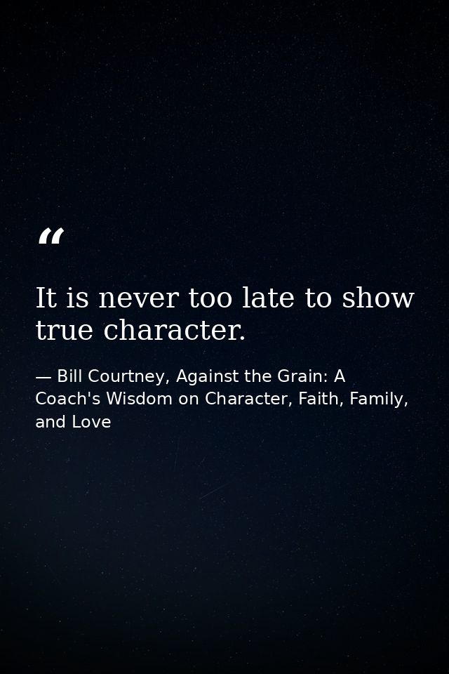 It is never too late to show true character. — Bill Courtney, Against the Grain: A Coach's Wisdom on Character, Faith, Family, and Love