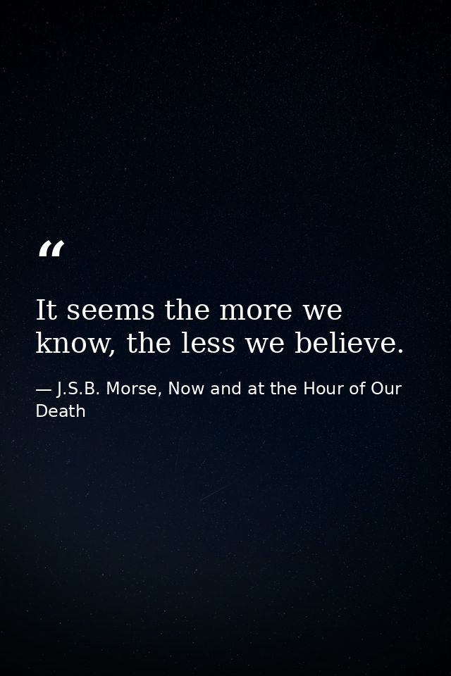 It seems the more we know, the less we believe. — J.S.B. Morse, Now and at the Hour of Our Death