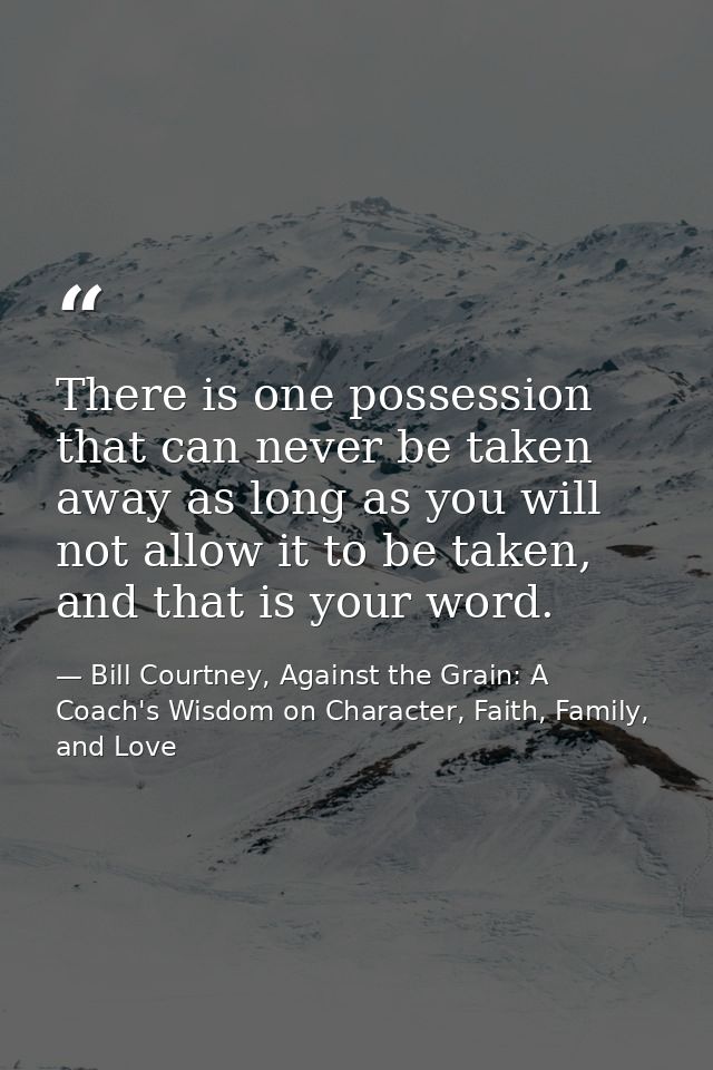 There is one possession that can never be taken away as long as you will not allow it to be taken, and that is your word — Bill Courtney, Against the Grain: A Coach's Wisdom on Character, Faith, Family, and Love