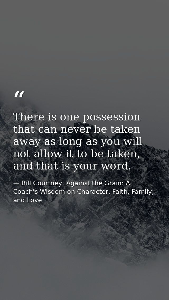 There is one possession that can never be taken away as long as you will not allow it to be taken, and that is your word — Bill Courtney, Against the Grain: A Coach's Wisdom on Character, Faith, Family, and Love