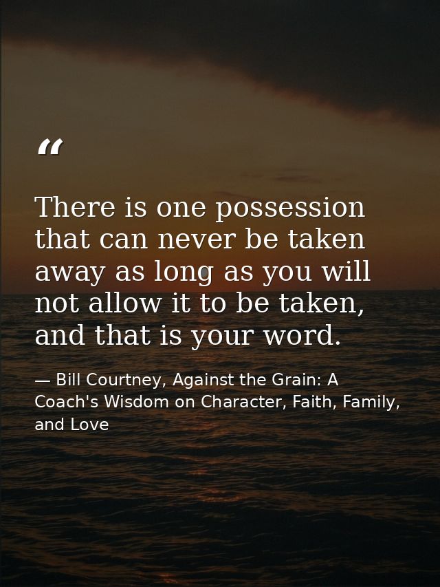 There is one possession that can never be taken away as long as you will not allow it to be taken, and that is your word — Bill Courtney, Against the Grain: A Coach's Wisdom on Character, Faith, Family, and Love