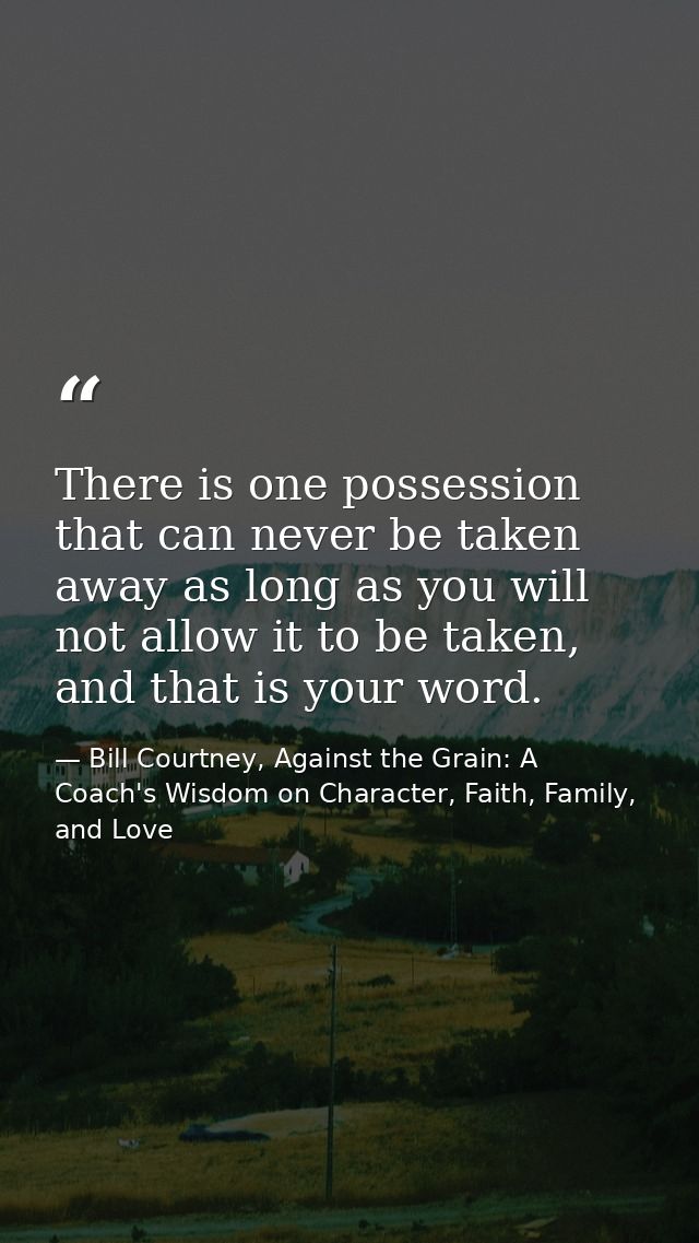 There is one possession that can never be taken away as long as you will not allow it to be taken, and that is your word — Bill Courtney, Against the Grain: A Coach's Wisdom on Character, Faith, Family, and Love