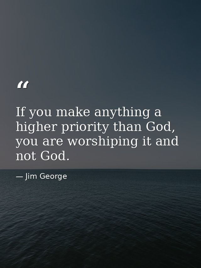 If you make anything a higher priority than God, you are worshiping it and not God. — Jim George