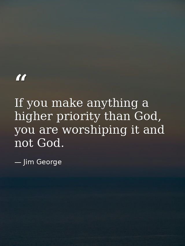 If you make anything a higher priority than God, you are worshiping it and not God. — Jim George