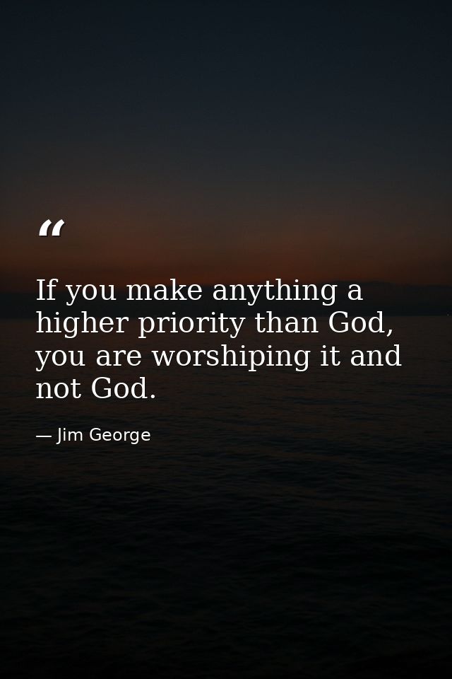 If you make anything a higher priority than God, you are worshiping it and not God. — Jim George