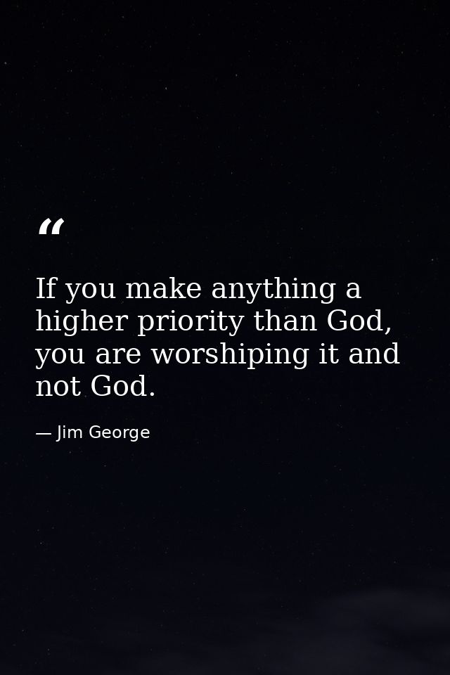 If you make anything a higher priority than God, you are worshiping it and not God. — Jim George