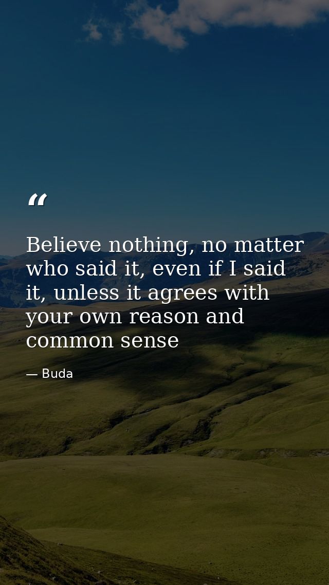 Believe nothing, no matter who said it, even if I said it, unless it agrees with your own reason and common sense — Buda