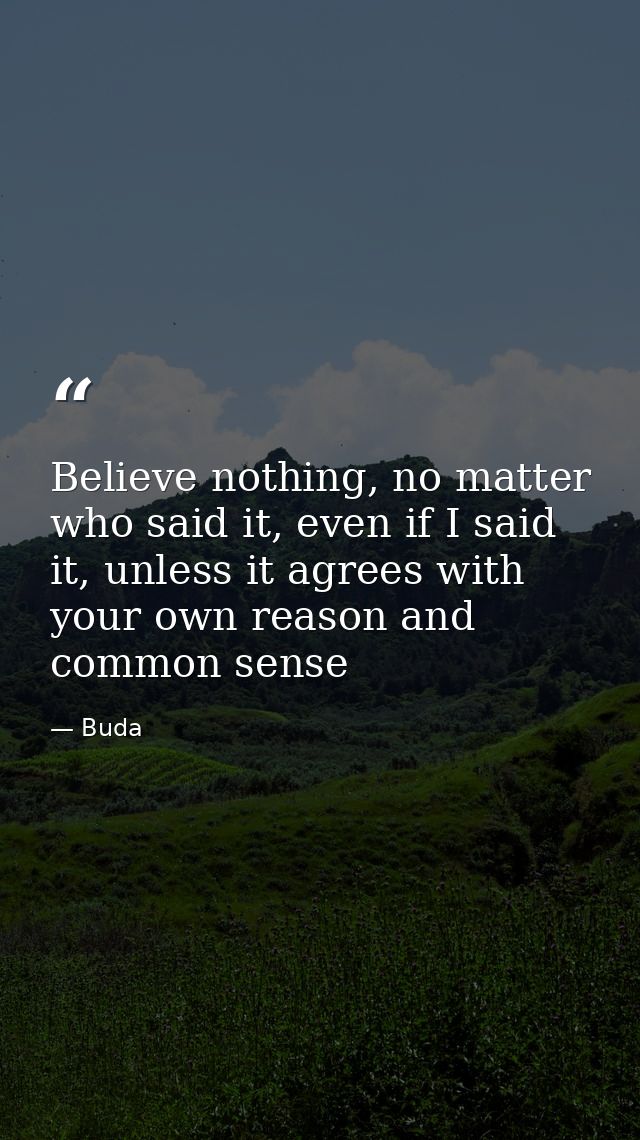 Believe nothing, no matter who said it, even if I said it, unless it agrees with your own reason and common sense — Buda