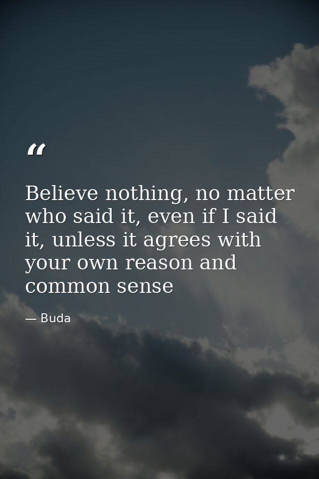 Believe nothing, no matter who said it, even if I said it, unless it agrees with your own reason and common sense — Buda