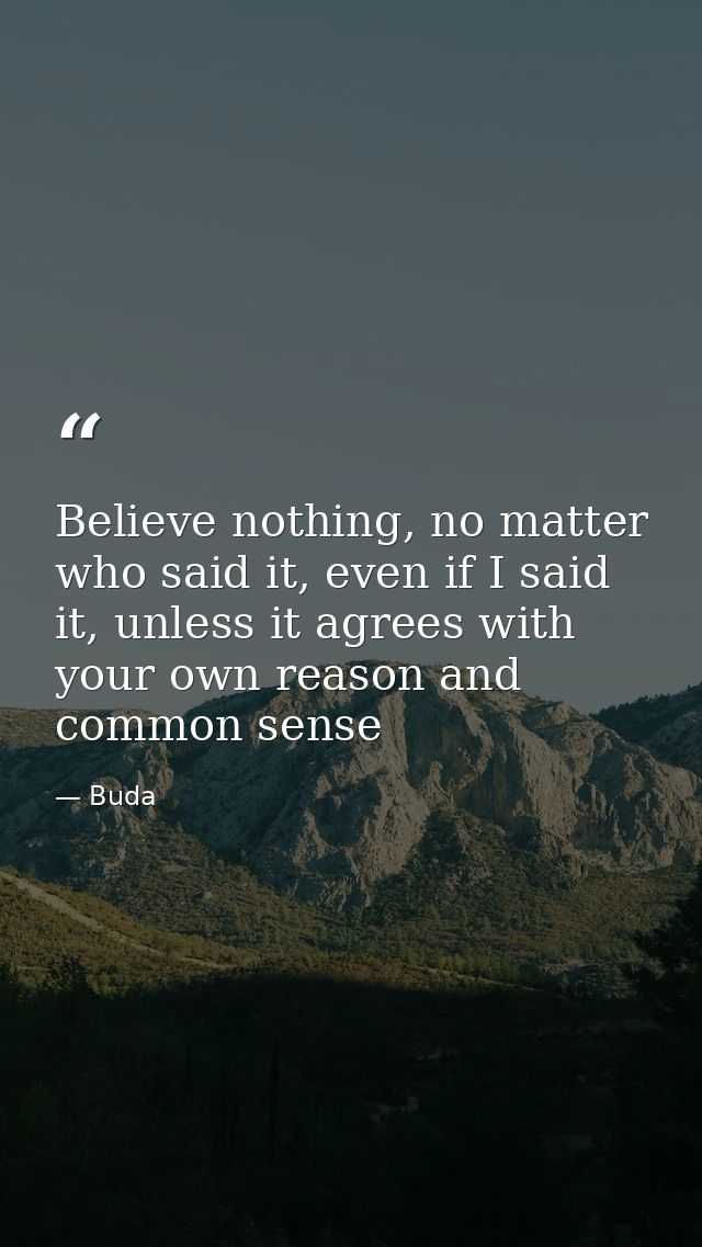 Believe nothing, no matter who said it, even if I said it, unless it agrees with your own reason and common sense — Buda