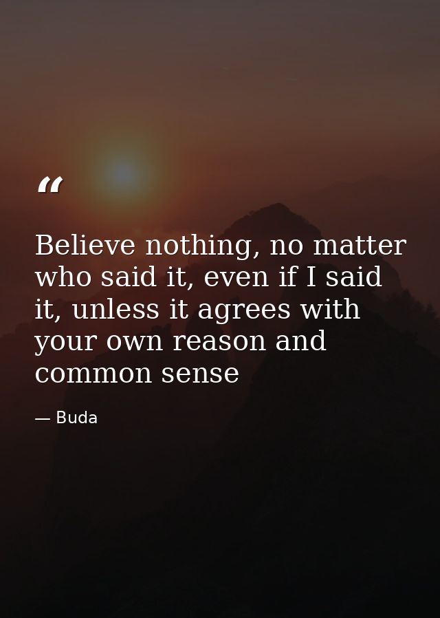 Believe nothing, no matter who said it, even if I said it, unless it agrees with your own reason and common sense — Buda