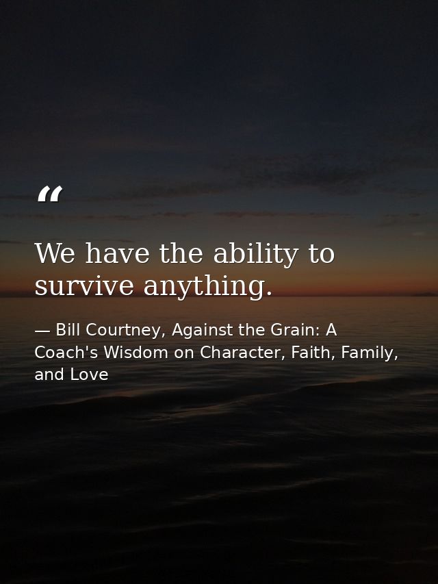 We have the ability to survive anything. — Bill Courtney, Against the Grain: A Coach's Wisdom on Character, Faith, Family, and Love