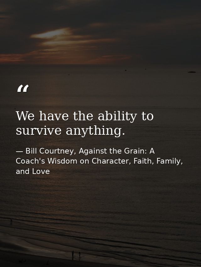 We have the ability to survive anything. — Bill Courtney, Against the Grain: A Coach's Wisdom on Character, Faith, Family, and Love