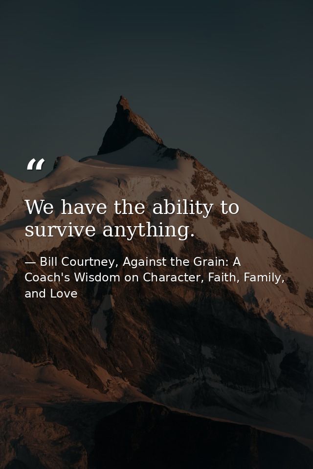 We have the ability to survive anything. — Bill Courtney, Against the Grain: A Coach's Wisdom on Character, Faith, Family, and Love