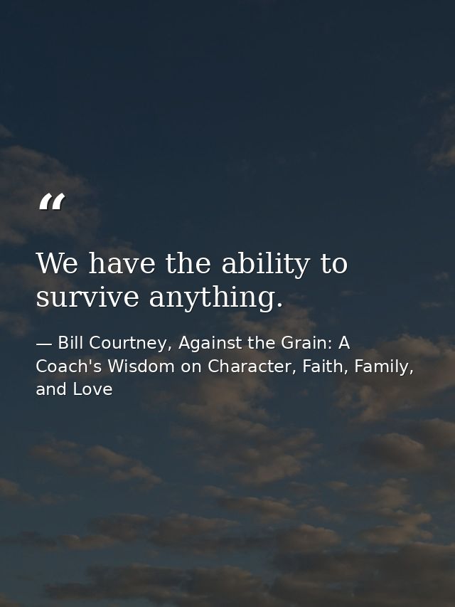 We have the ability to survive anything. — Bill Courtney, Against the Grain: A Coach's Wisdom on Character, Faith, Family, and Love