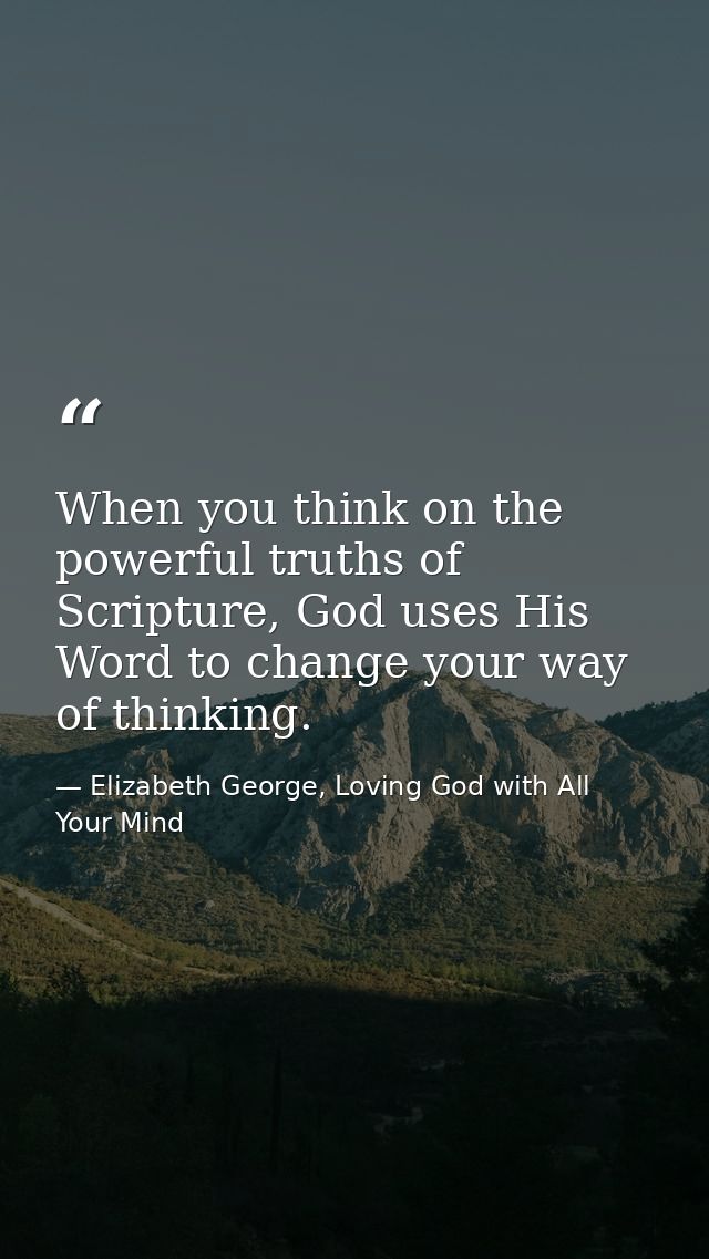 When you think on the powerful truths of Scripture, God uses His Word to change your way of thinking. — Elizabeth George, Loving God with All Your Mind