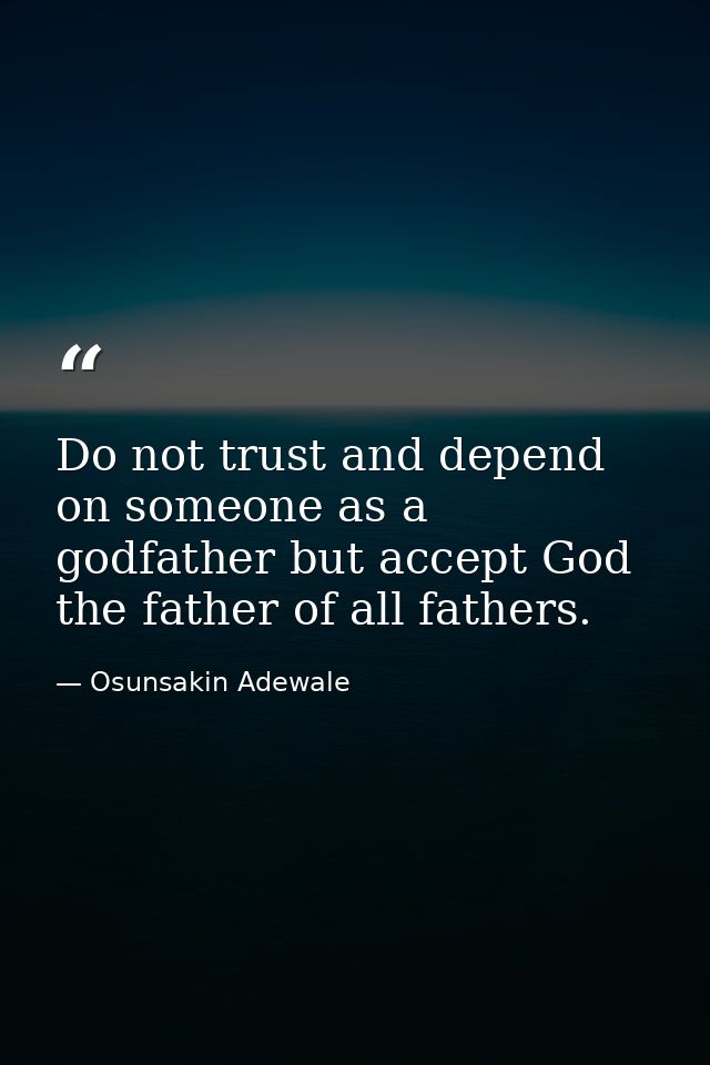 Do not trust and depend on someone as a godfather but accept God the father of all fathers. — Osunsakin Adewale