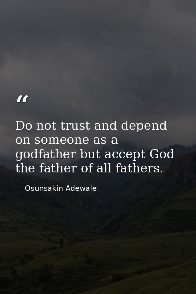 Do not trust and depend on someone as a godfather but accept God the father of all fathers. — Osunsakin Adewale