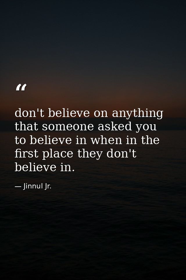 don't believe on anything that someone asked you to believe in when in the first place they don't believe in. — Jinnul Jr.
