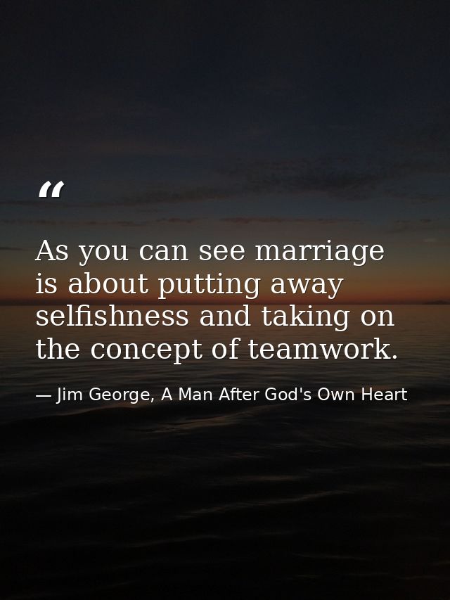 As you can see marriage is about putting away selfishness and taking on the concept of teamwork. — Jim George, A Man After God's Own Heart