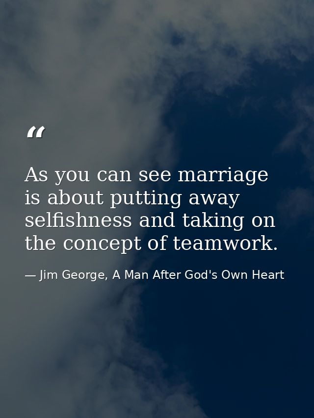 As you can see marriage is about putting away selfishness and taking on the concept of teamwork. — Jim George, A Man After God's Own Heart