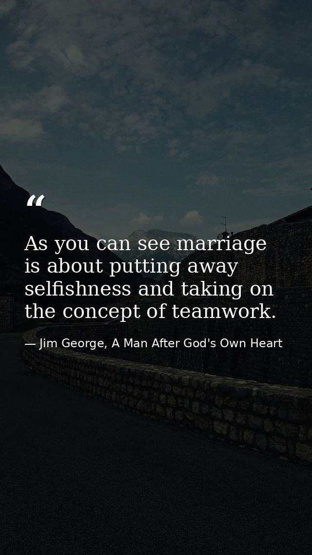 As you can see marriage is about putting away selfishness and taking on the concept of teamwork. — Jim George, A Man After God's Own Heart