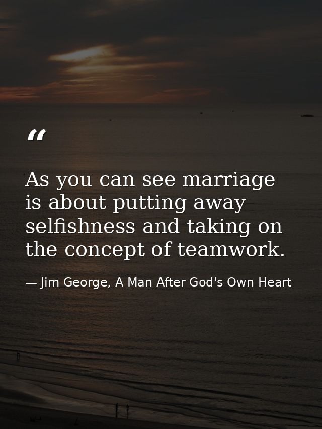 As you can see marriage is about putting away selfishness and taking on the concept of teamwork. — Jim George, A Man After God's Own Heart