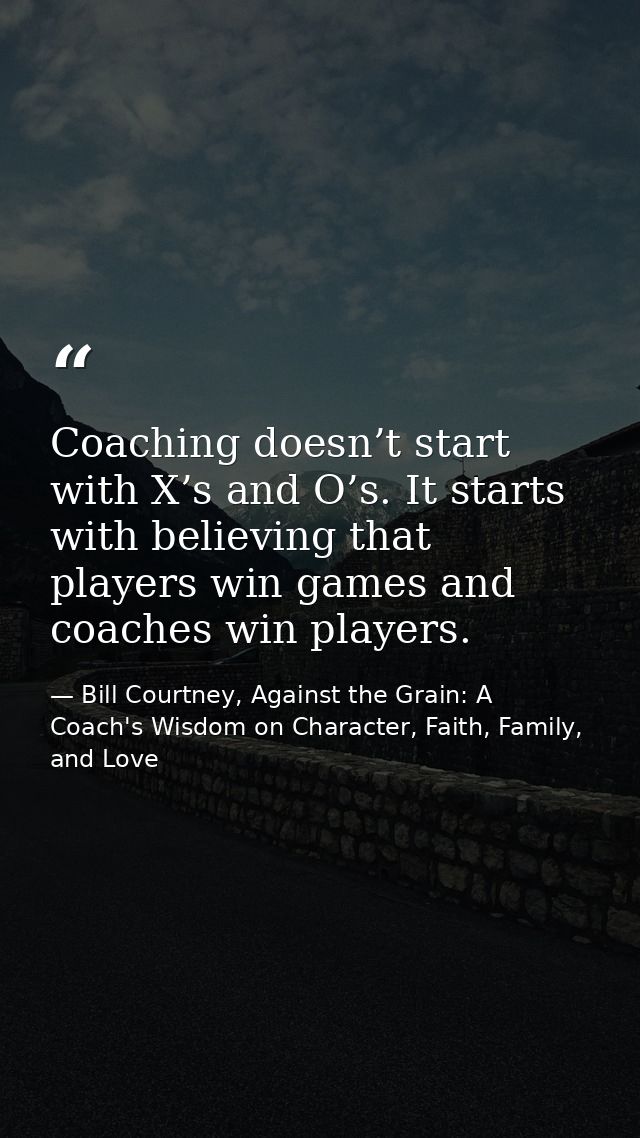 Coaching doesn’t start with X’s and O’s. It starts with believing that players win games and coaches win players. — Bill Courtney, Against the Grain: A Coach's Wisdom on Character, Faith, Family, and Love