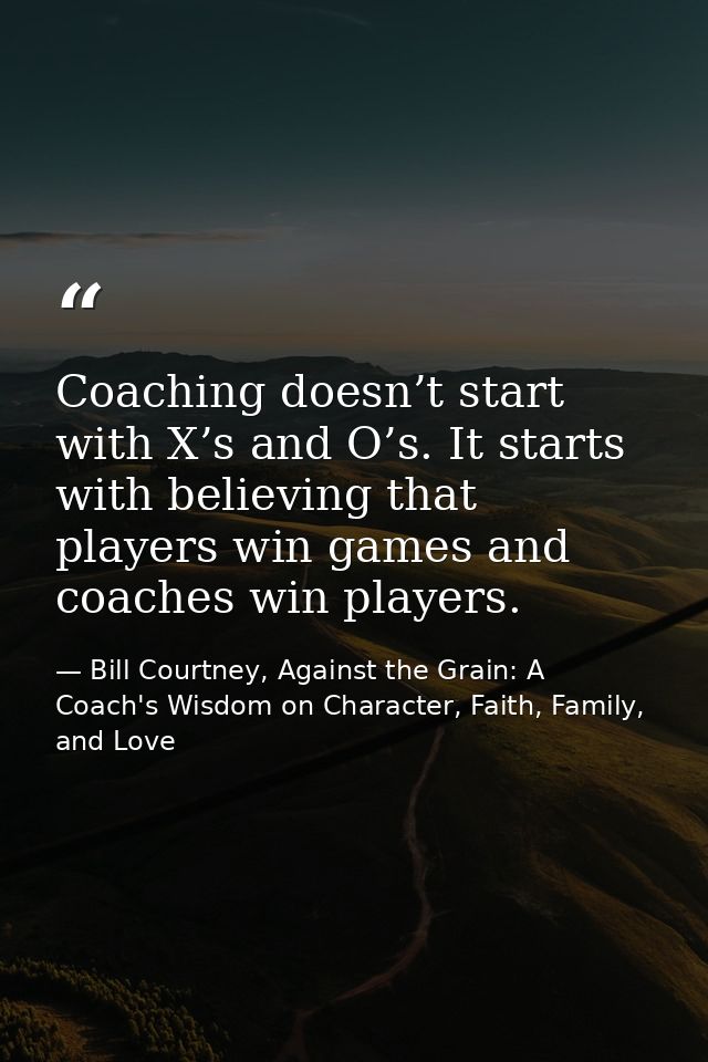 Coaching doesn’t start with X’s and O’s. It starts with believing that players win games and coaches win players. — Bill Courtney, Against the Grain: A Coach's Wisdom on Character, Faith, Family, and Love