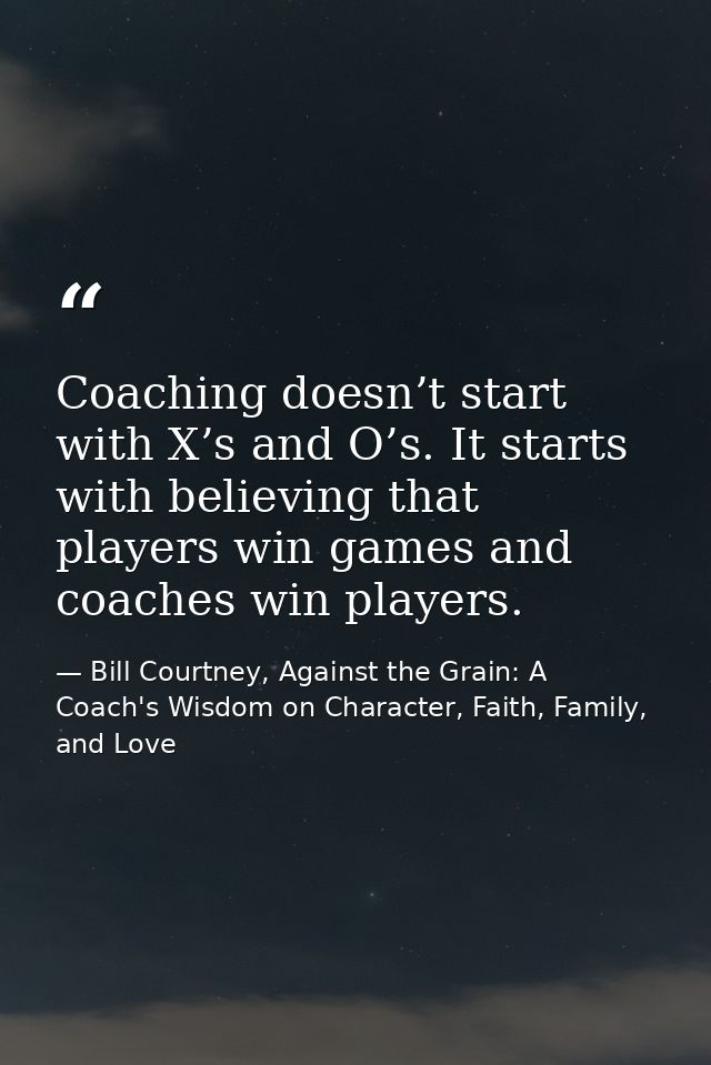 Coaching doesn’t start with X’s and O’s. It starts with believing that players win games and coaches win players. — Bill Courtney, Against the Grain: A Coach's Wisdom on Character, Faith, Family, and Love