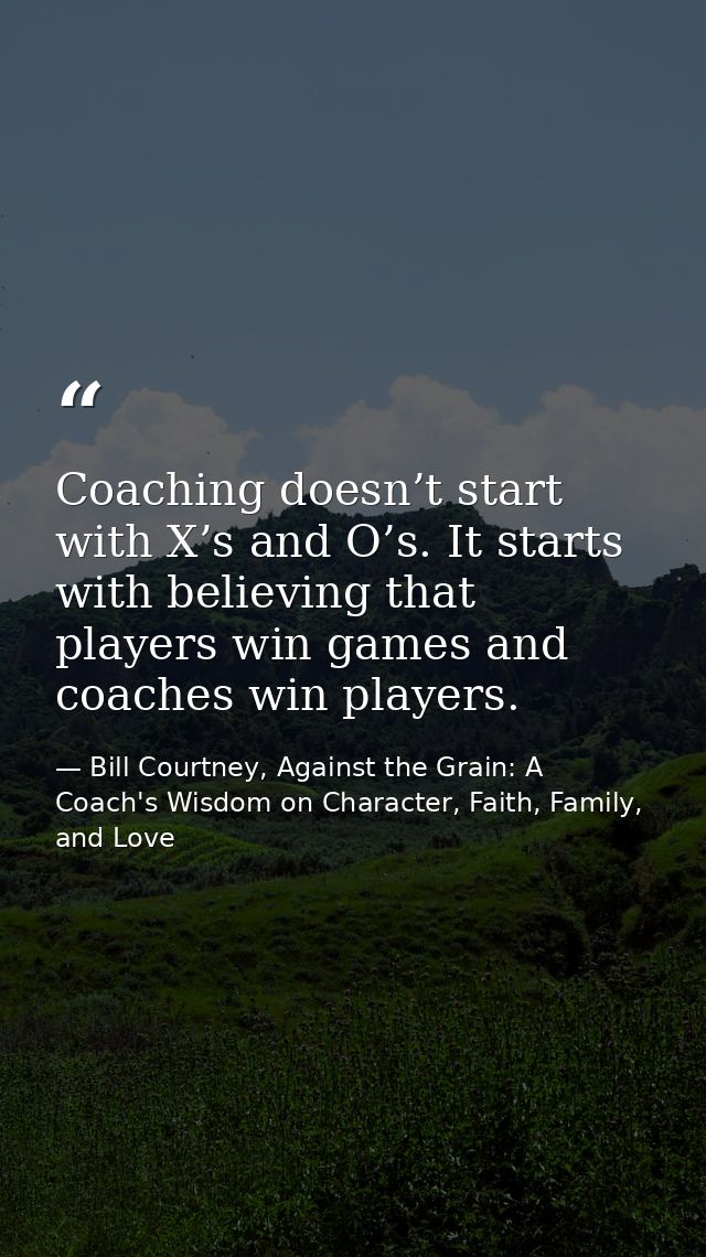 Coaching doesn’t start with X’s and O’s. It starts with believing that players win games and coaches win players. — Bill Courtney, Against the Grain: A Coach's Wisdom on Character, Faith, Family, and Love