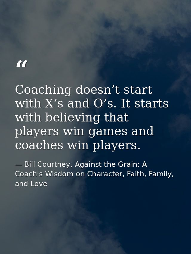 Coaching doesn’t start with X’s and O’s. It starts with believing that players win games and coaches win players. — Bill Courtney, Against the Grain: A Coach's Wisdom on Character, Faith, Family, and Love