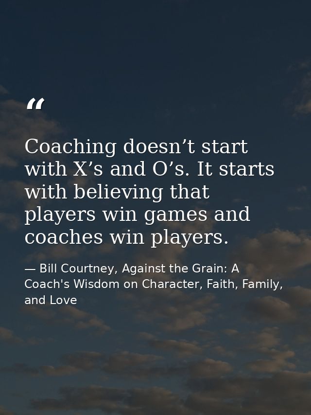 Coaching doesn’t start with X’s and O’s. It starts with believing that players win games and coaches win players. — Bill Courtney, Against the Grain: A Coach's Wisdom on Character, Faith, Family, and Love