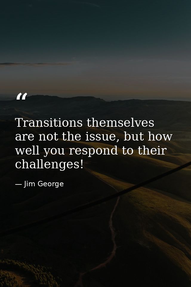 Transitions themselves are not the issue, but how well you respond to their challenges! — Jim George