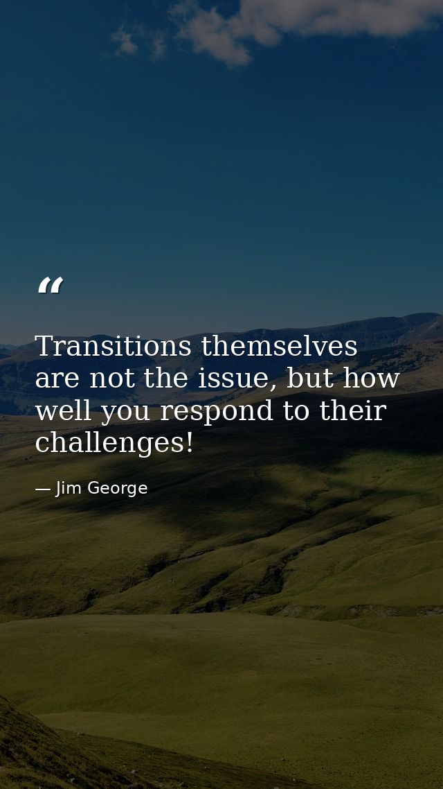 Transitions themselves are not the issue, but how well you respond to their challenges! — Jim George